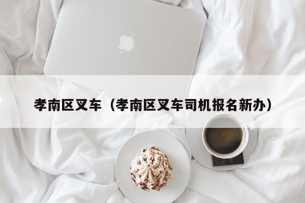孝南区叉车(孝南区叉车司机报名新办)